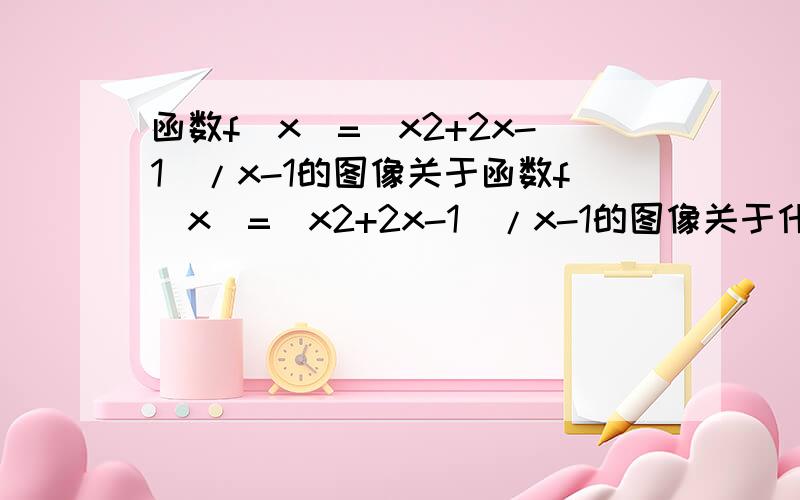 函数f(x)=(x2+2x-1)/x-1的图像关于函数f(x)=(x2+2x-1)/x-1的图像关于什么对称（解释）