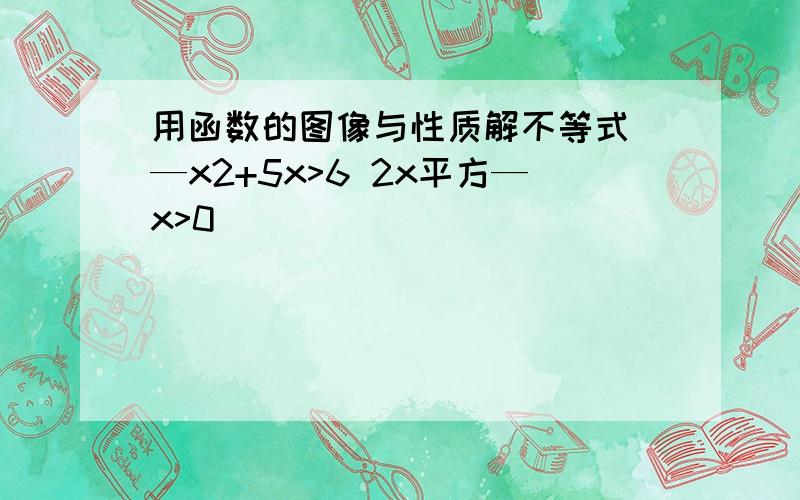 用函数的图像与性质解不等式 —x2+5x>6 2x平方—x>0