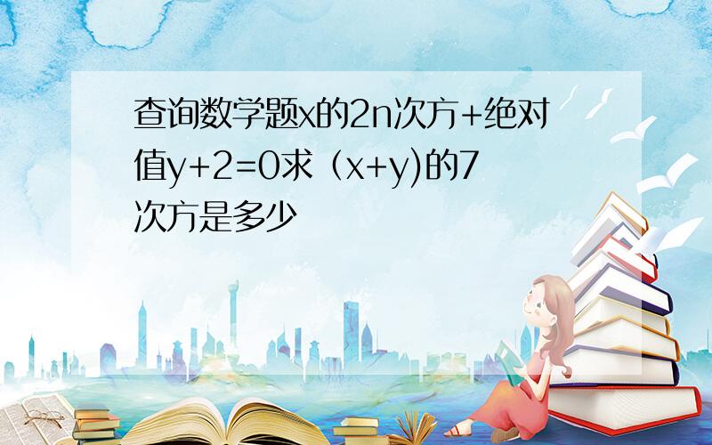 查询数学题x的2n次方+绝对值y+2=0求（x+y)的7次方是多少