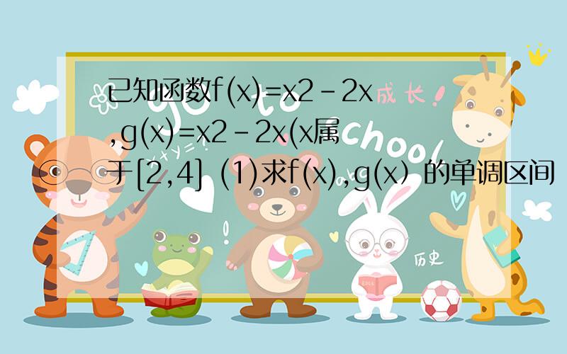 已知函数f(x)=x2-2x,g(x)=x2-2x(x属于[2,4] (1)求f(x),g(x）的单调区间 （2）求f(x),g(x)的最小值