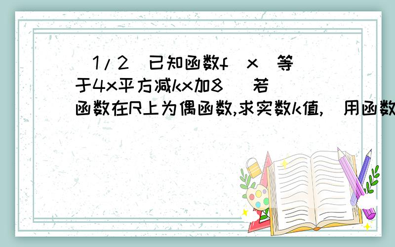 (1/2)已知函数f(x)等于4x平方减kx加8   若函数在R上为偶函数,求实数k值,  用函数单调性定义证当k为8...(1/2)已知函数f(x)等于4x平方减kx加8   若函数在R上为偶函数,求实数k值,  用函数单调性定义证