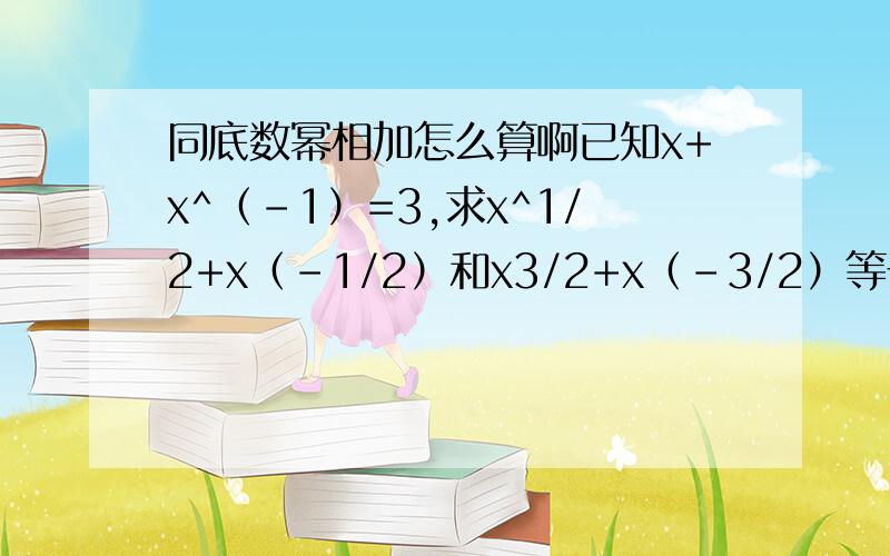 同底数幂相加怎么算啊已知x+x^（-1）=3,求x^1/2+x（-1/2）和x3/2+x（-3/2）等于多少