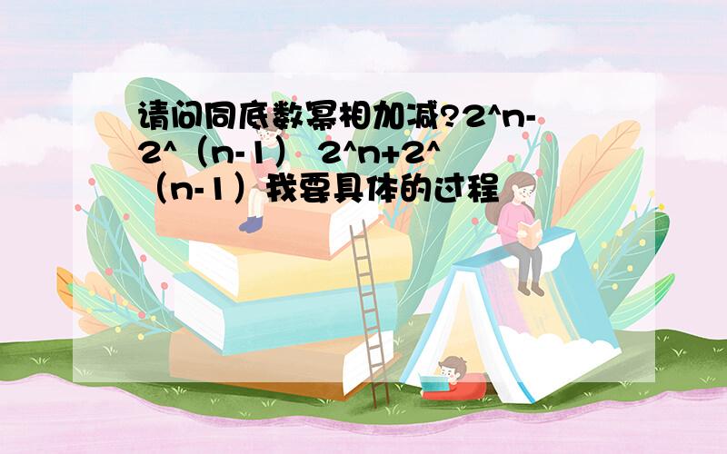 请问同底数幂相加减?2^n-2^（n-1） 2^n+2^（n-1）我要具体的过程