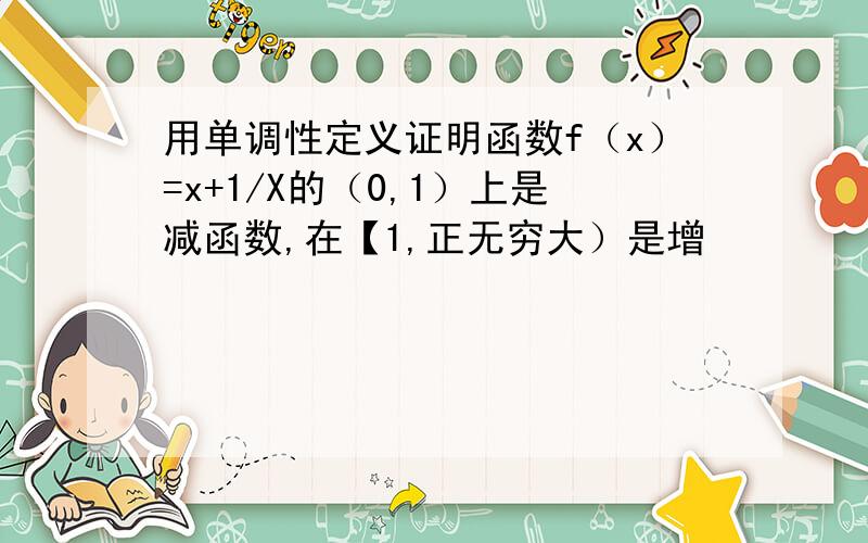 用单调性定义证明函数f（x）=x+1/X的（0,1）上是减函数,在【1,正无穷大）是增