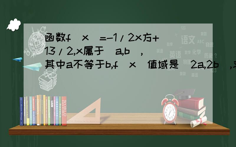 函数f(x)=-1/2x方+13/2,x属于[a,b],其中a不等于b,f(x)值域是[2a,2b],求a,b的值