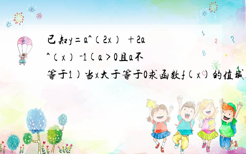 已知y=a^（2x） +2a^（x） -1(a>0且a不等于1)当x大于等于0求函数f(x)的值域.