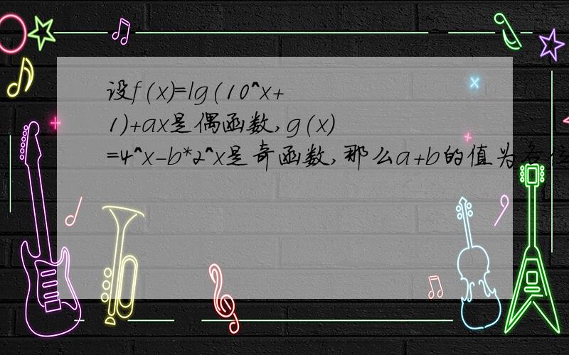 设f(x)=lg(10^x+1)+ax是偶函数,g(x)=4^x-b*2^x是奇函数,那么a+b的值为各位对不起了，这个题出错了，老师在划题时打错了，所以我才不会了，谢谢各位的帮忙，呵呵