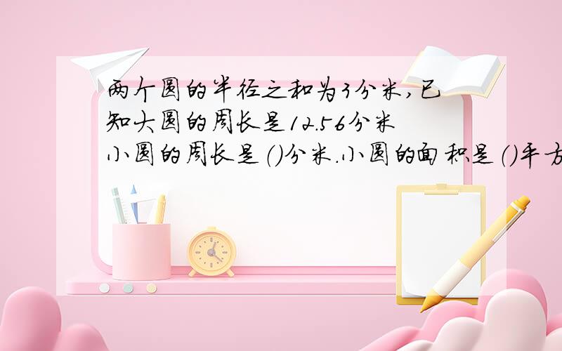 两个圆的半径之和为3分米,已知大圆的周长是12.56分米小圆的周长是（）分米.小圆的面积是（）平方分米.