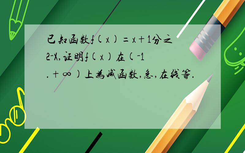 已知函数f(x)=x+1分之2-X,证明f(x)在(-1.+∞)上为减函数,急,在线等.