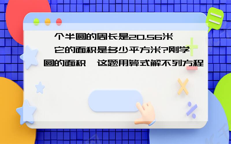 一个半圆的周长是20.56米,它的面积是多少平方米?刚学圆的面积,这题用算式解不列方程,