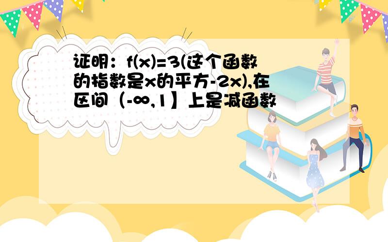 证明：f(x)=3(这个函数的指数是x的平方-2x),在区间（-∞,1】上是减函数