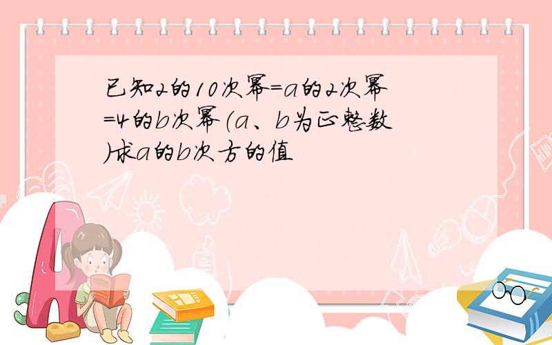 已知2的10次幂=a的2次幂=4的b次幂（a、b为正整数）求a的b次方的值