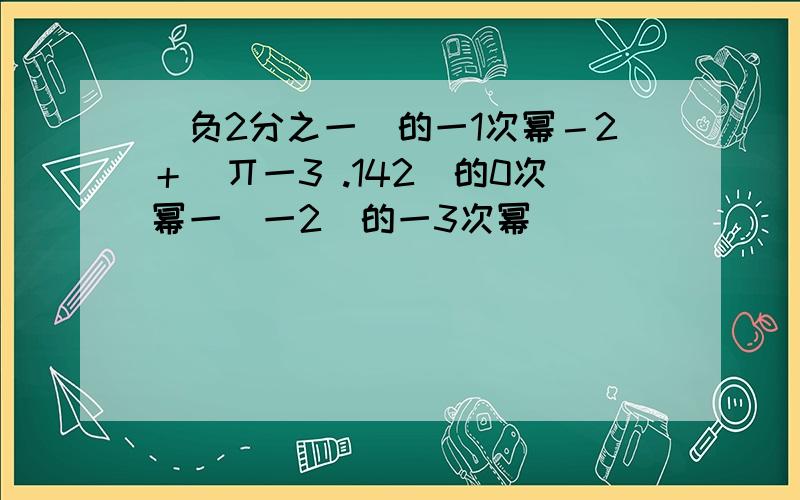 （负2分之一）的一1次幂－2＋（丌一3 .142）的0次幂一（一2）的一3次幂