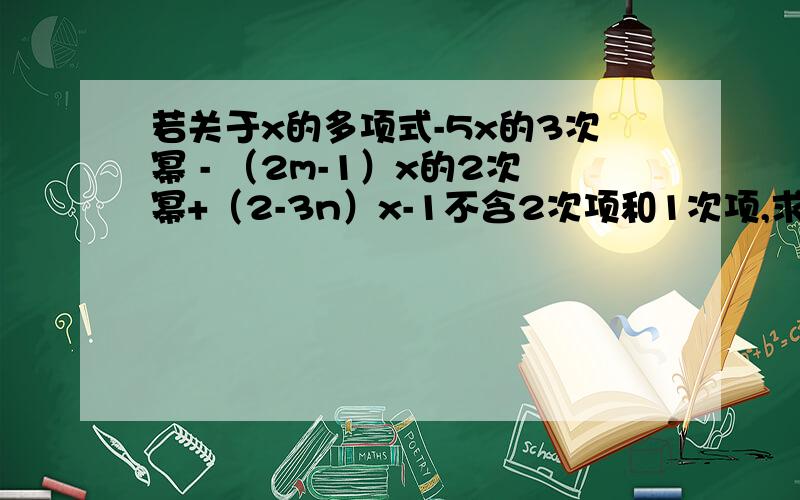 若关于x的多项式-5x的3次幂 - （2m-1）x的2次幂+（2-3n）x-1不含2次项和1次项,求2m-3n的值?