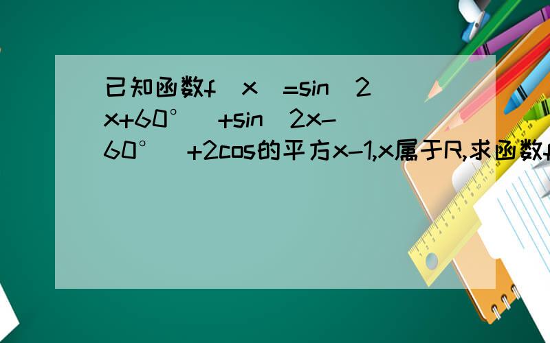 已知函数f(x)=sin(2x+60°)+sin(2x-60°)+2cos的平方x-1,x属于R,求函数fx的最小正周期,求函数fx在区间【-45°,45°】上的最大值和最小值