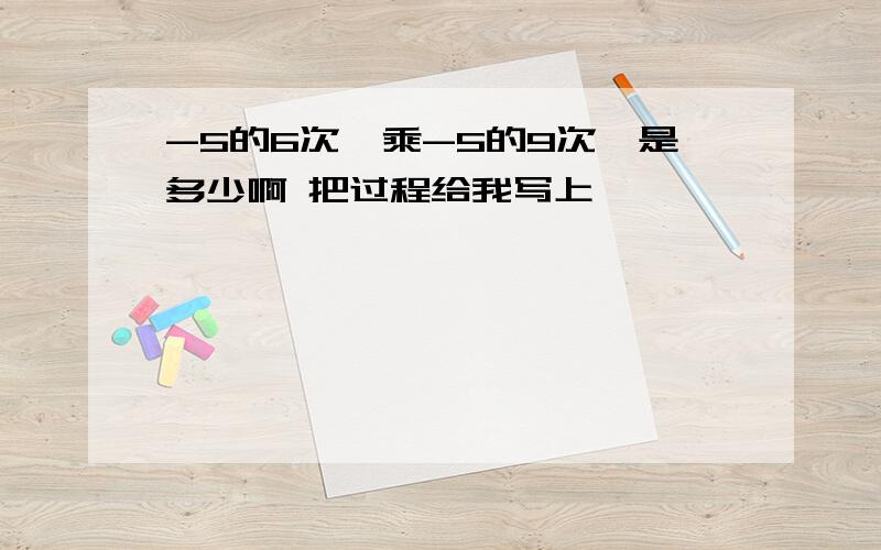 -5的6次幂乘-5的9次幂是多少啊 把过程给我写上