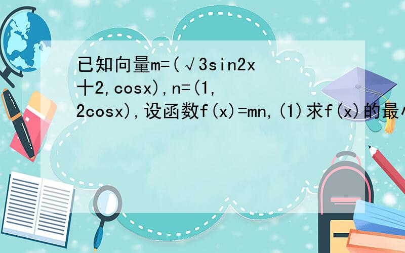 已知向量m=(√3sin2x十2,cosx),n=(1,2cosx),设函数f(x)=mn,(1)求f(x)的最小正周期与单调递减区间,(2)在△ABC中,a,b,c分别是角A,B,C的对边,若f(A)=4,b=1,△ABC的面积为√3/2,求a的值