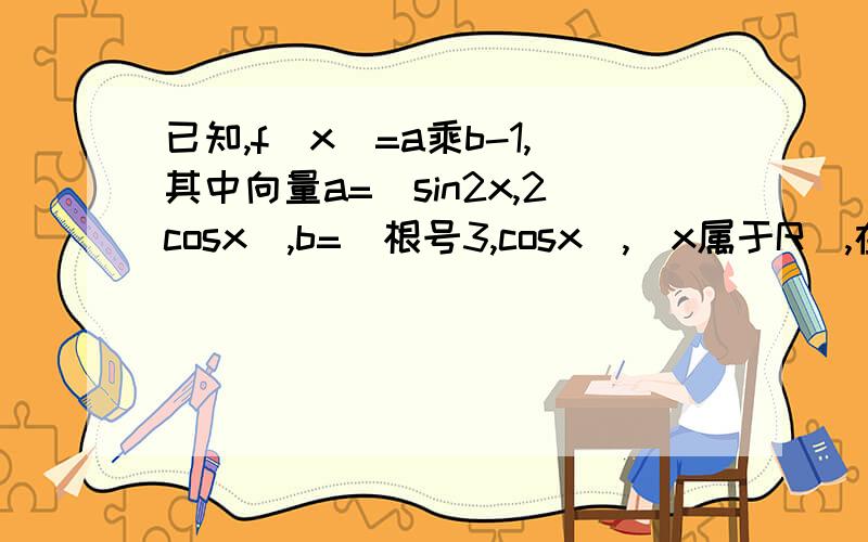 已知,f(x)=a乘b-1,其中向量a=(sin2x,2cosx),b=(根号3,cosx),(x属于R),在三角形abc中,角A,B C的对边分别是a,b,c(1)如果三边a,b,c依次成等比数列,试求角B的取值范围及此时函数f(B)的值域(2)在三角形ABC中,若f(4