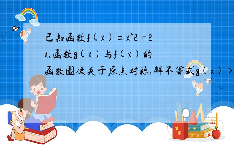 已知函数f(x)=x^2+2x,函数g(x)与f(x)的函数图像关于原点对称,解不等式g(x)>=f(x)-lxl-1