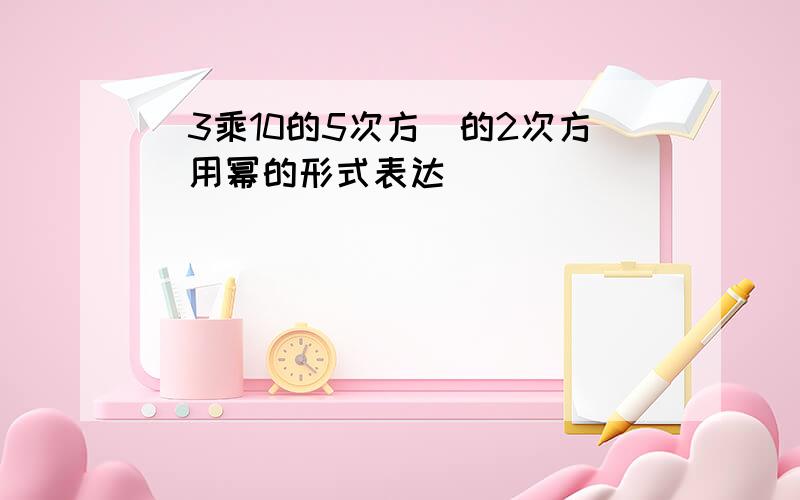 （3乘10的5次方）的2次方（用幂的形式表达）