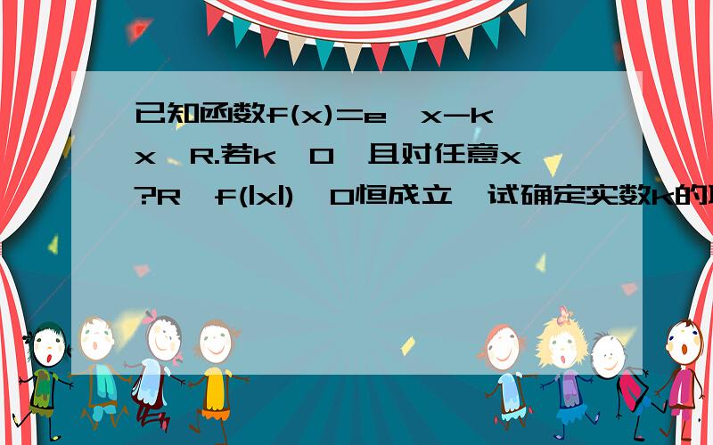 已知函数f(x)=e^x-kx,R.若k>0,且对任意x?R,f(|x|)>0恒成立,试确定实数k的取值范围.