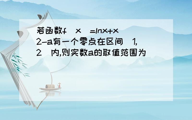 若函数f(x)=lnx+x^2-a有一个零点在区间（1,2）内,则实数a的取值范围为