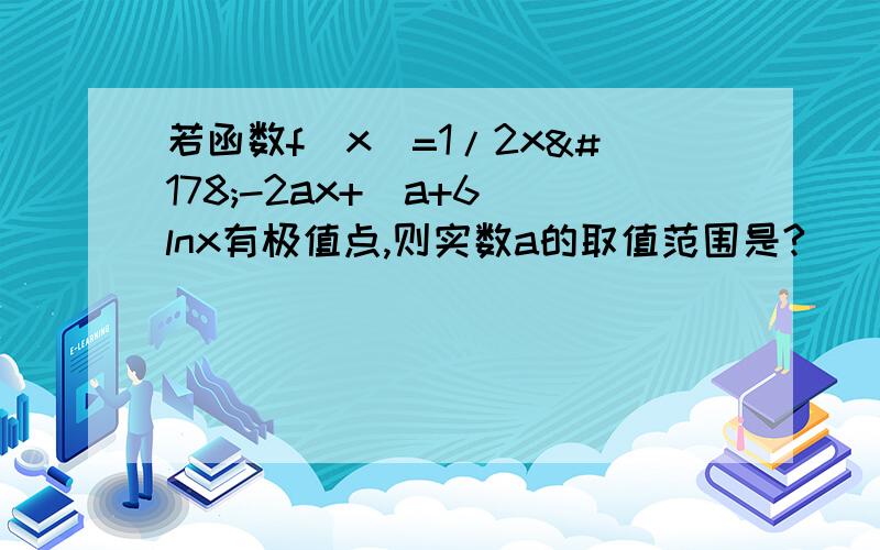 若函数f（x）=1/2x²-2ax+（a+6）lnx有极值点,则实数a的取值范围是?