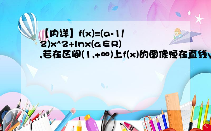 【内详】f(x)=(a-1/2)x^2+lnx(a∈R),若在区间(1,+∞)上f(x)的图像恒在直线y=2ax下方,求a的取值范围除了用高中的知识求一阶导数再分类讨论之外,还可以用什么方法?常规方法太麻烦,求高数的简便解答