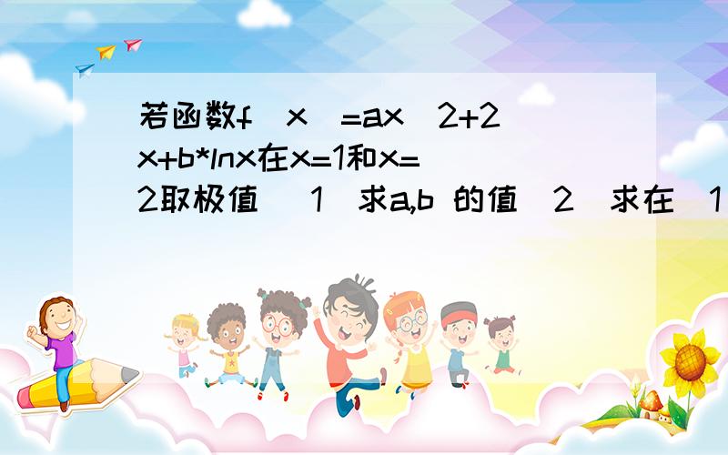 若函数f(x)=ax^2+2x+b*lnx在x=1和x=2取极值 (1)求a,b 的值(2)求在[1/2,2] 上的最大值和最小值