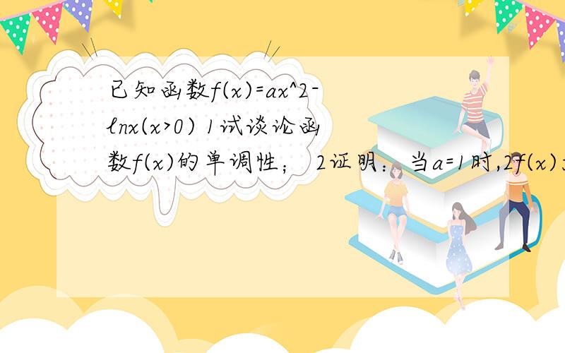 已知函数f(x)=ax^2-lnx(x>0) 1试谈论函数f(x)的单调性； 2证明：当a=1时,2f(x)大于等于1 ln2急能不能详细解出来