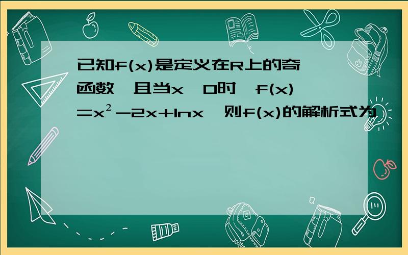 已知f(x)是定义在R上的奇函数,且当x>0时,f(x)=x²-2x+lnx,则f(x)的解析式为