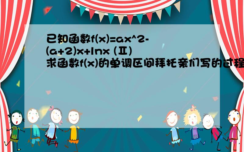 已知函数f(x)=ax^2-(a+2)x+lnx (Ⅱ)求函数f(x)的单调区间拜托亲们写的过程完整一点,有图最好了!