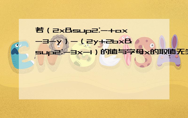 若（2x²-+ax-3-y）-（2y+2bx²-3x-1）的值与字母x的取值无关,求多项式1/3a³-b ²-1/4若（2x²-+ax-3-y）-（2y+2bx²-3x-1）的值与字母x的取值无关,求多项式1/3a³-b²-1/4（a³-12b²