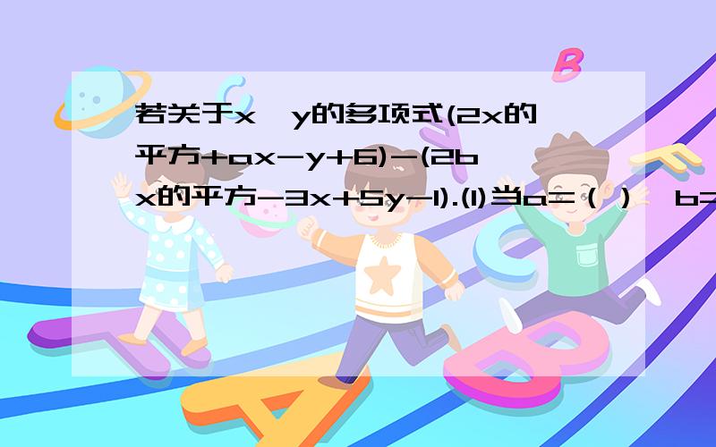 若关于x,y的多项式(2x的平方+ax-y+6)-(2bx的平方-3x+5y-1).(1)当a=（）,b=（）时,此代数式的值与字母x的值无关.（2）在（1）的条件下,求多项式3（a的二次方-2ab-b的二次方）-4（a的二次方-ab-b的二次