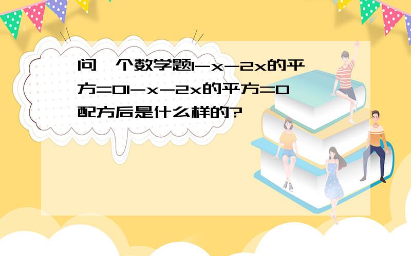 问一个数学题1-x-2x的平方=01-x-2x的平方=0配方后是什么样的?