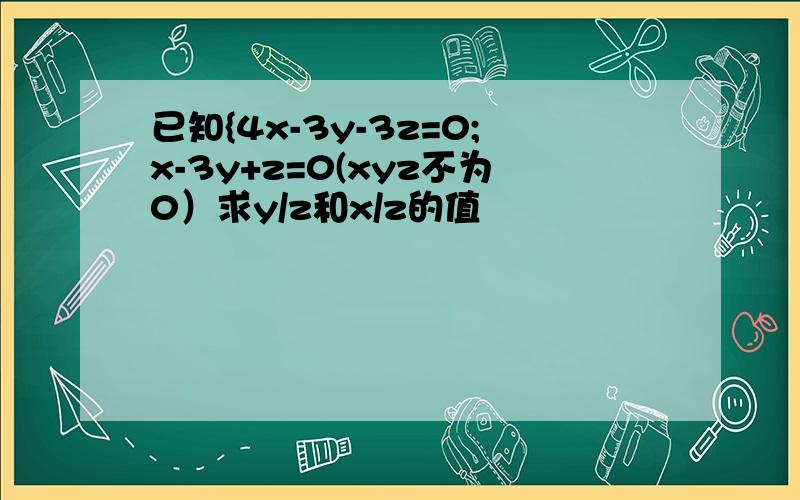 已知{4x-3y-3z=0;x-3y+z=0(xyz不为0）求y/z和x/z的值