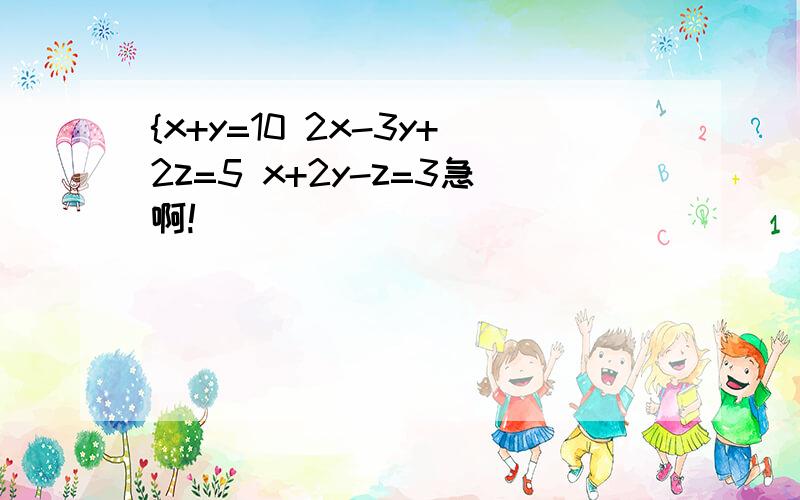 {x+y=10 2x-3y+2z=5 x+2y-z=3急啊!