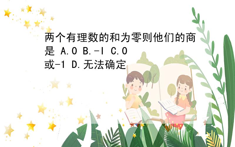 两个有理数的和为零则他们的商是 A.0 B.-I C.0或-1 D.无法确定