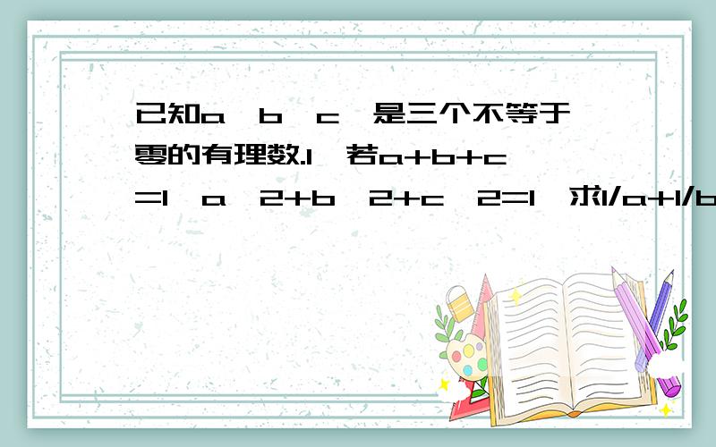 已知a、b、c、是三个不等于零的有理数.1、若a+b+c=1,a^2+b^2+c^2=1,求1/a+1/b+1/c2、若a^2+b^2+c^2=1,a(1/b+1/c)+b(1/a+1/c)+(1/a+1/b)= -3,求a+b+c的值