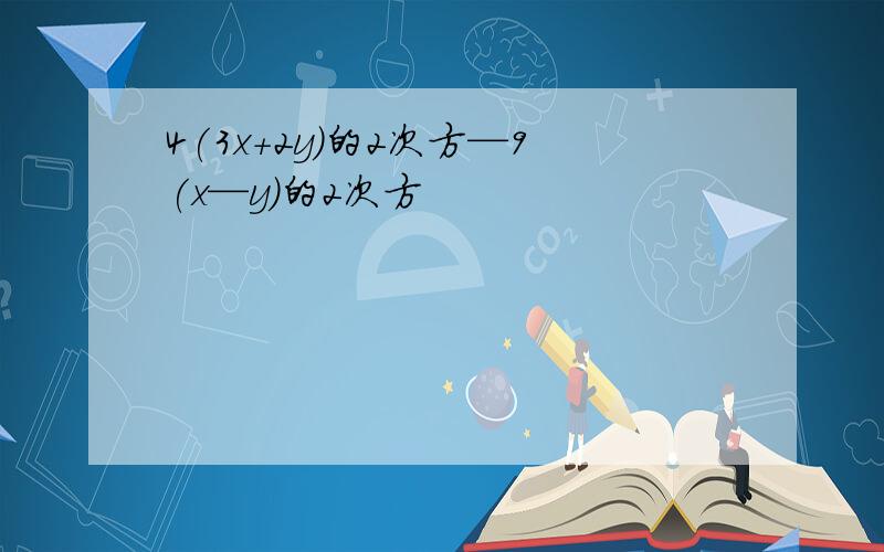 4(3x+2y)的2次方—9(x—y)的2次方