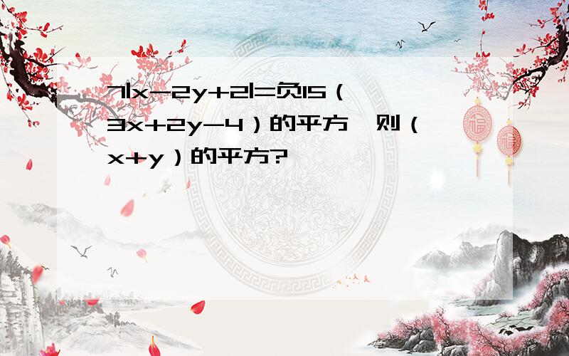 7|x-2y+2|=负15（3x+2y-4）的平方,则（x+y）的平方?