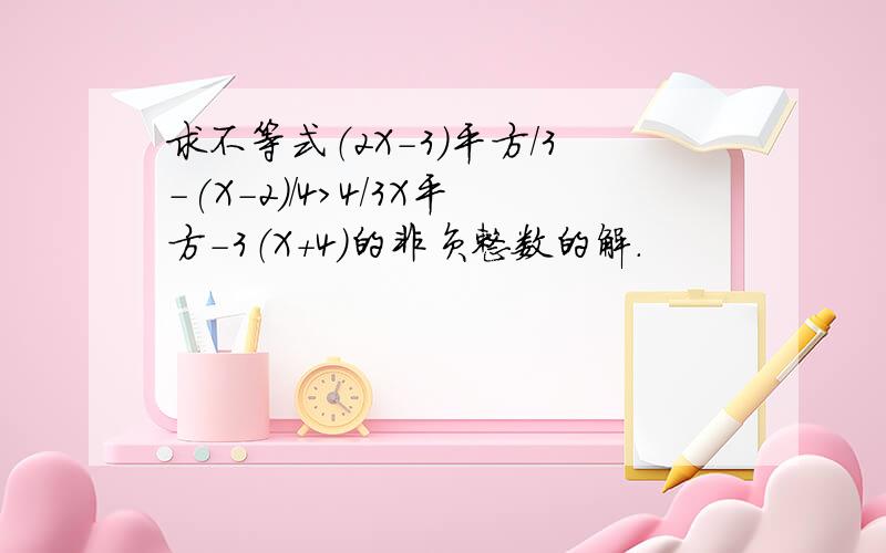 求不等式（2X-3）平方/3-(X-2)/4>4/3X平方-3（X+4）的非负整数的解.