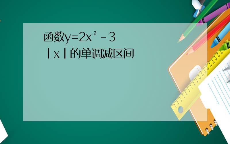 函数y=2x²-3|x|的单调减区间