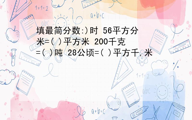 填最简分数:)时 56平方分米=( )平方米 200千克=( )吨 28公顷=( )平方千,米