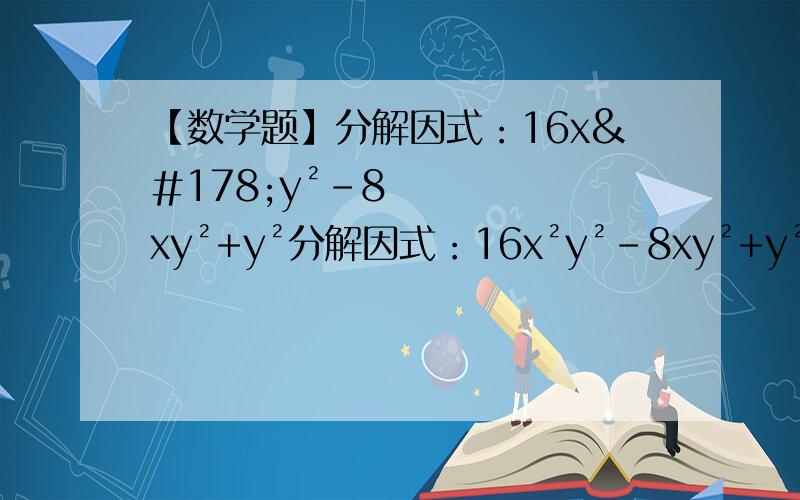 【数学题】分解因式：16x²y²-8xy²+y²分解因式：16x²y²-8xy²+y²=（）计算2m/2m+n - m-n/n+2m的结果=（）下面不能用完全平方式进行因式分解的是（）A.4x²+4x+1 B.x²-x+4