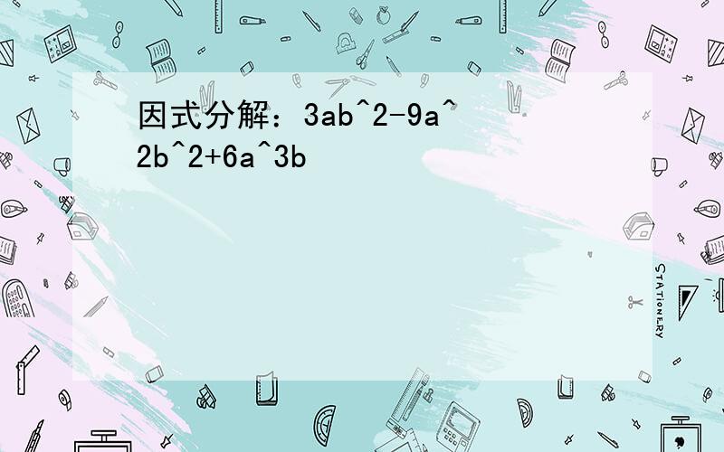 因式分解：3ab^2-9a^2b^2+6a^3b