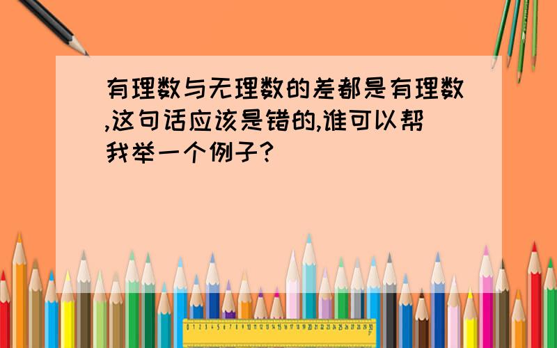 有理数与无理数的差都是有理数,这句话应该是错的,谁可以帮我举一个例子?