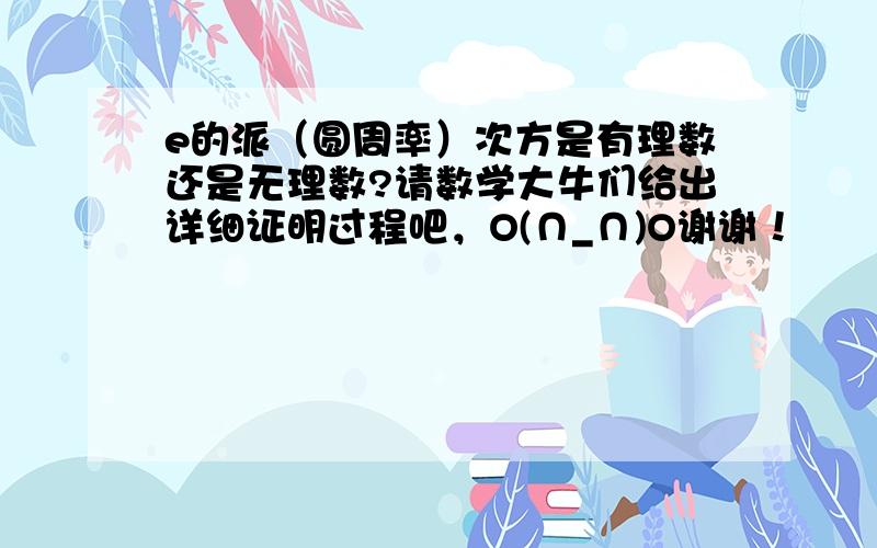 e的派（圆周率）次方是有理数还是无理数?请数学大牛们给出详细证明过程吧，O(∩_∩)O谢谢！