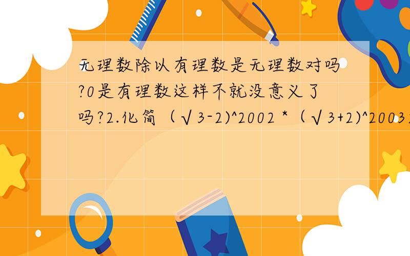 无理数除以有理数是无理数对吗?0是有理数这样不就没意义了吗?2.化简（√3-2)^2002 *（√3+2)^2003求过程