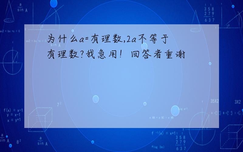 为什么a=有理数,2a不等于有理数?我急用！回答者重谢